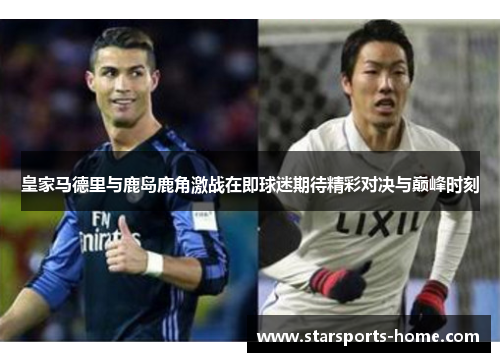 皇家马德里与鹿岛鹿角激战在即球迷期待精彩对决与巅峰时刻