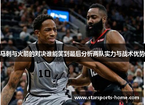 马刺与火箭的对决谁能笑到最后分析两队实力与战术优势